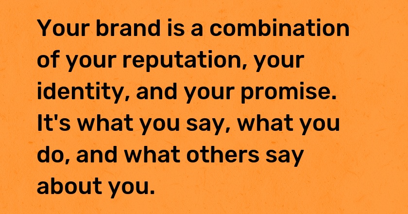 Your brand is a combination of your reputation, your identity, and your promise. It's what you say, what you do, and what others say about you.