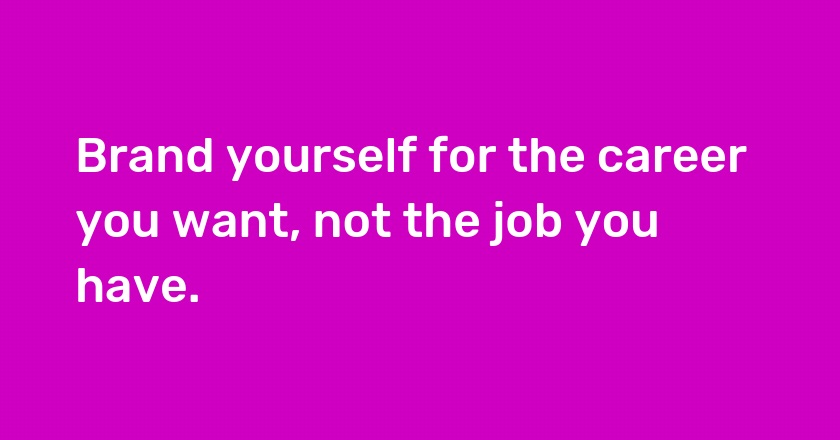 Brand yourself for the career you want, not the job you have.