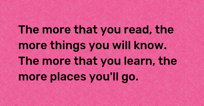 The more that you read, the more things you will know. The more that you learn, the more places you'll go.