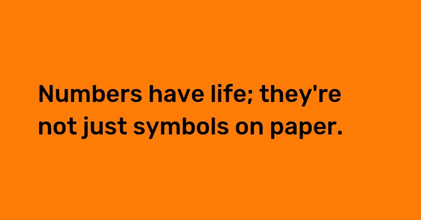 Numbers have life; they're not just symbols on paper.