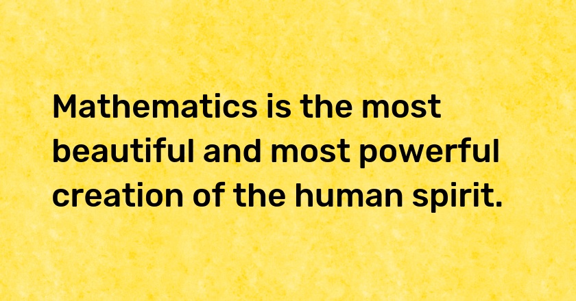 Mathematics is the most beautiful and most powerful creation of the human spirit.