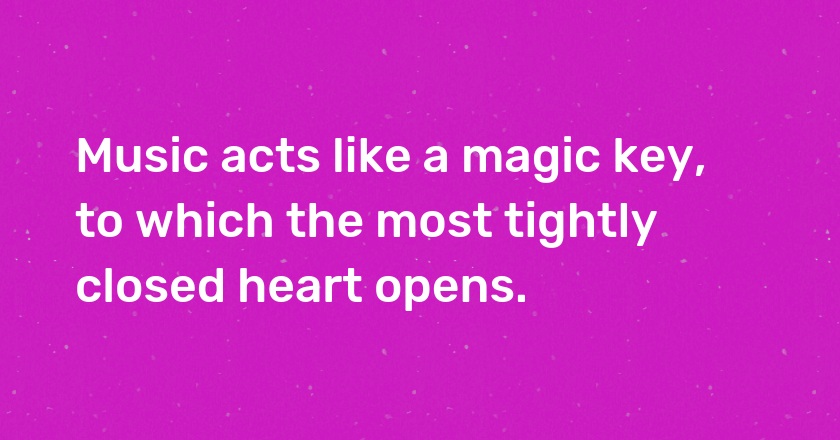 Music acts like a magic key, to which the most tightly closed heart opens.