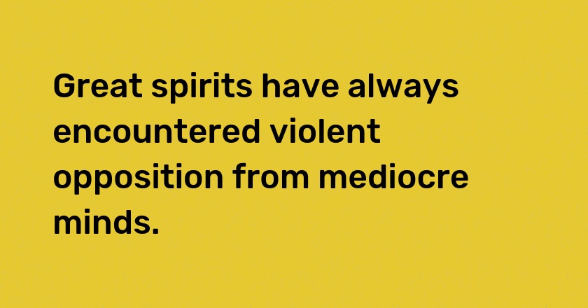 Great spirits have always encountered violent opposition from mediocre minds.