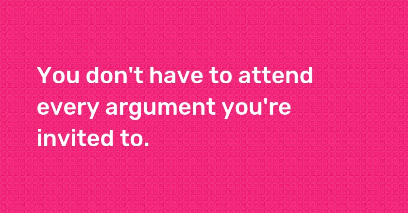 You don't have to attend every argument you're invited to.