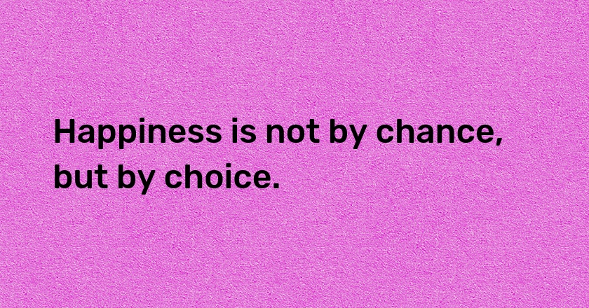 Happiness is not by chance, but by choice.