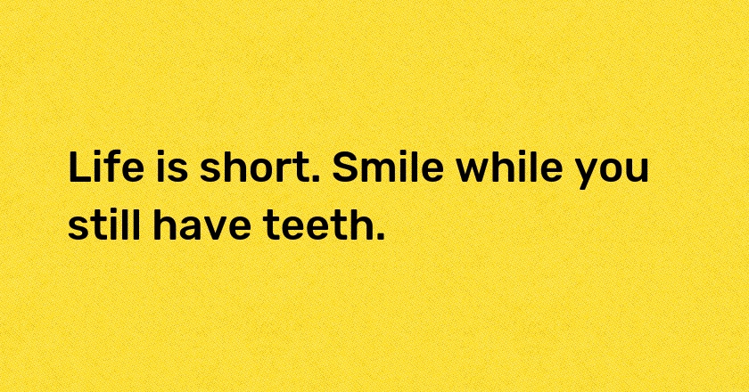 Life is short. Smile while you still have teeth.