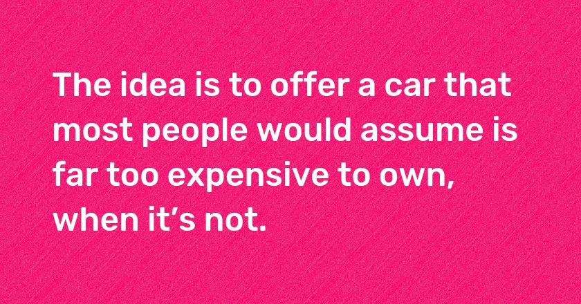 The idea is to offer a car that most people would assume is far too expensive to own, when it’s not.