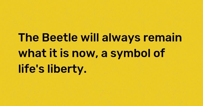 The Beetle will always remain what it is now, a symbol of life's liberty.