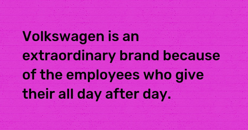 Volkswagen is an extraordinary brand because of the employees who give their all day after day.