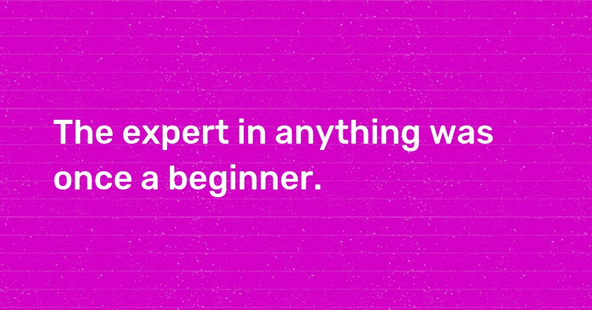 The expert in anything was once a beginner.