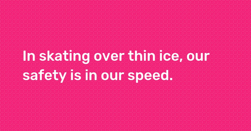 In skating over thin ice, our safety is in our speed.