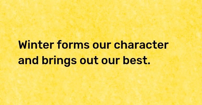 Winter forms our character and brings out our best.