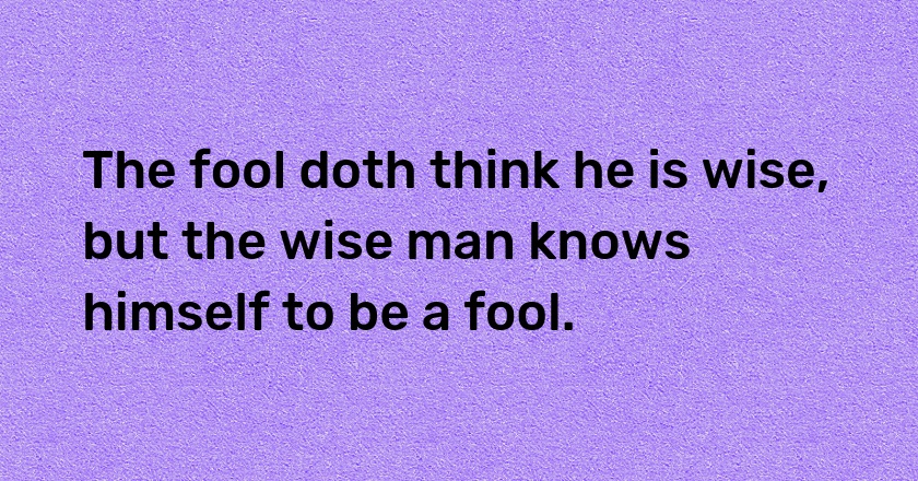 The fool doth think he is wise, but the wise man knows himself to be a fool.