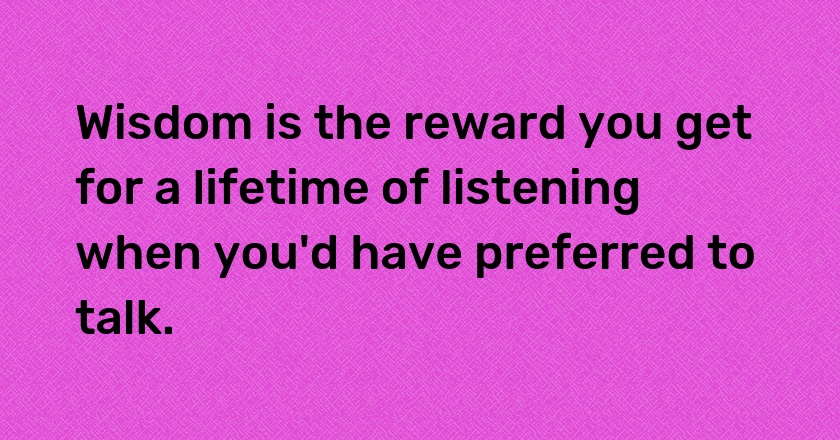 Wisdom is the reward you get for a lifetime of listening when you'd have preferred to talk.