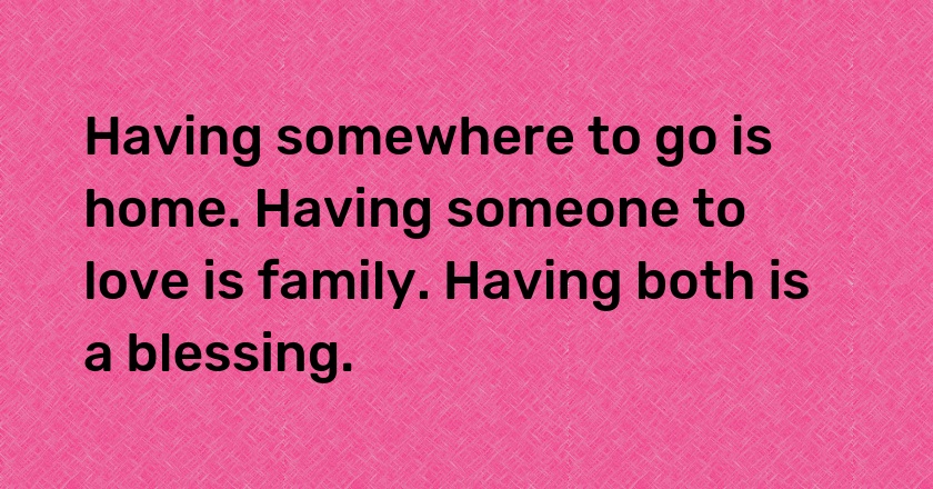 Having somewhere to go is home. Having someone to love is family. Having both is a blessing.