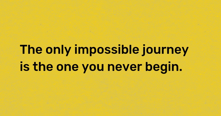 The only impossible journey is the one you never begin.