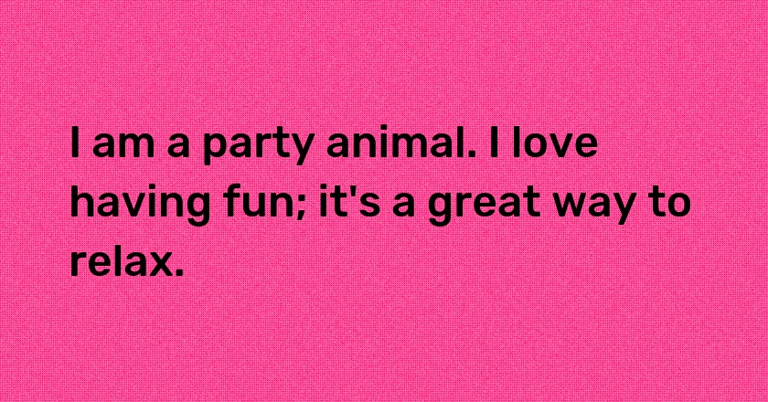 I am a party animal. I love having fun; it's a great way to relax.