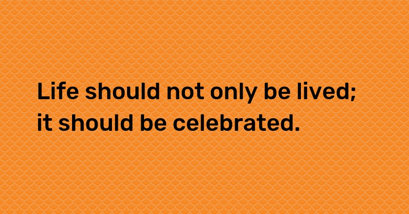 Life should not only be lived; it should be celebrated.