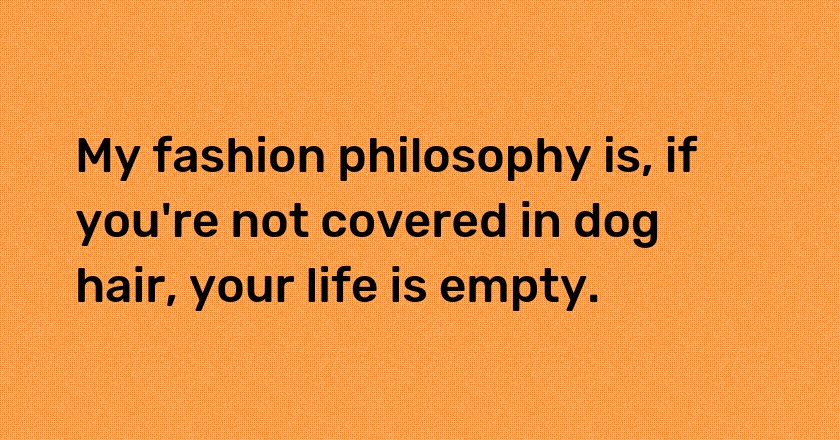 My fashion philosophy is, if you're not covered in dog hair, your life is empty.