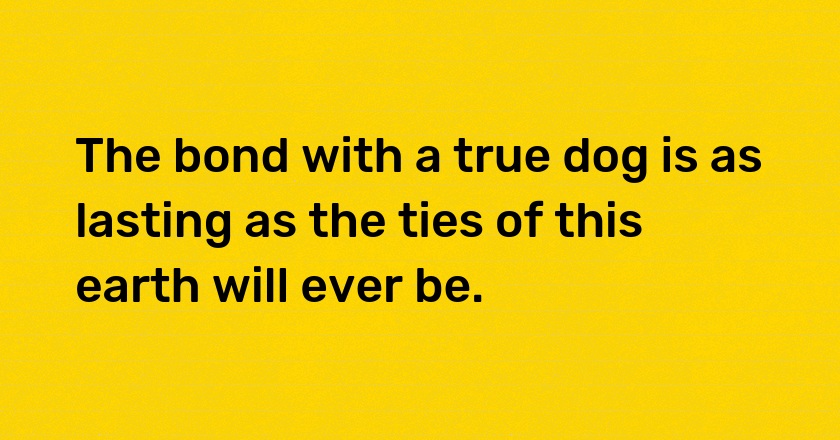 The bond with a true dog is as lasting as the ties of this earth will ever be.