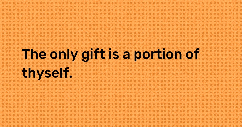 The only gift is a portion of thyself.