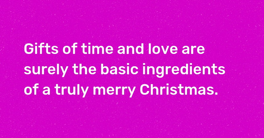 Gifts of time and love are surely the basic ingredients of a truly merry Christmas.