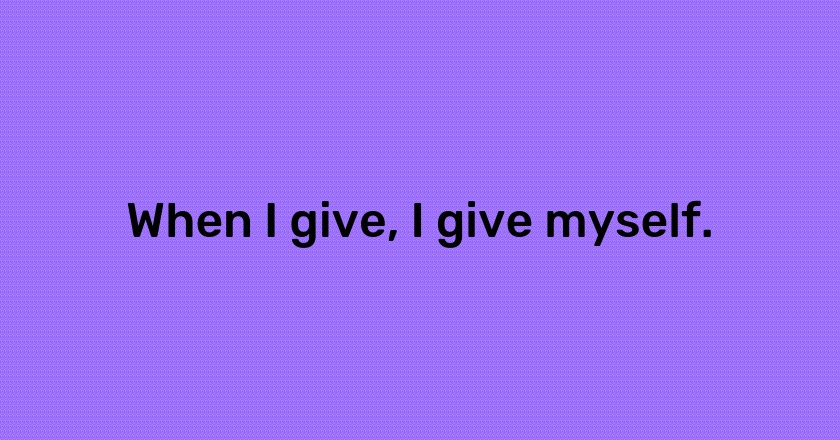 When I give, I give myself.