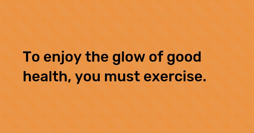 To enjoy the glow of good health, you must exercise.