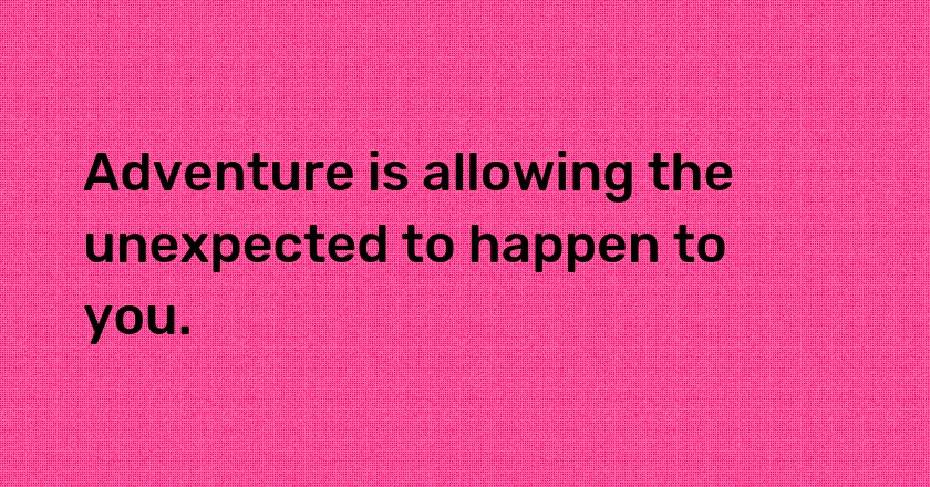 Adventure is allowing the unexpected to happen to you.