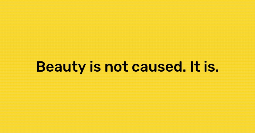 Beauty is not caused. It is.