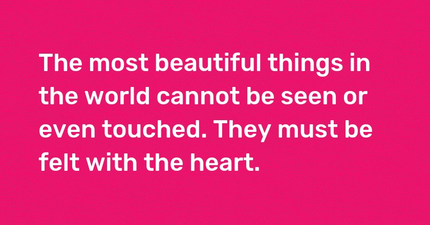 The most beautiful things in the world cannot be seen or even touched. They must be felt with the heart.