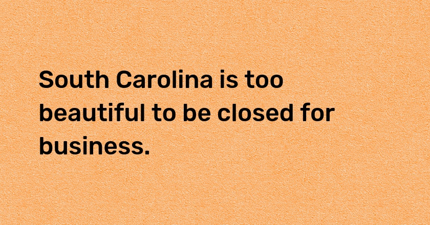 South Carolina is too beautiful to be closed for business.