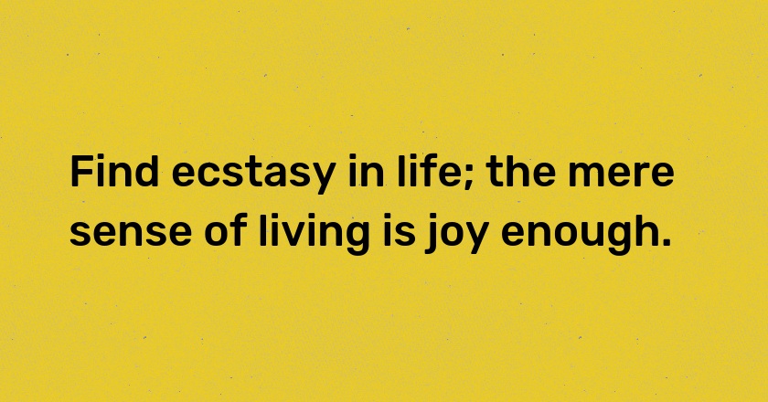 Find ecstasy in life; the mere sense of living is joy enough.