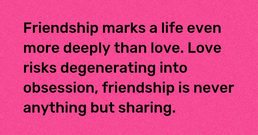 Friendship marks a life even more deeply than love. Love risks degenerating into obsession, friendship is never anything but sharing.