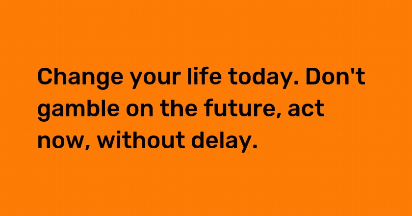 Change your life today. Don't gamble on the future, act now, without delay.