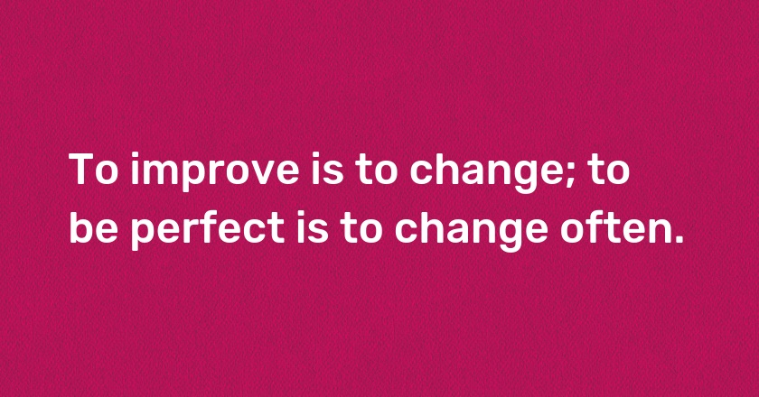 To improve is to change; to be perfect is to change often.