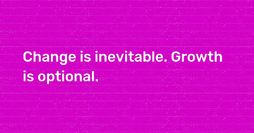 Change is inevitable. Growth is optional.