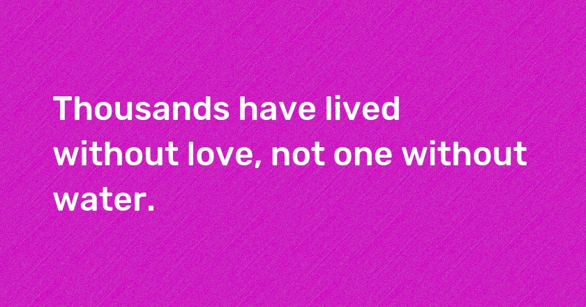 Thousands have lived without love, not one without water.