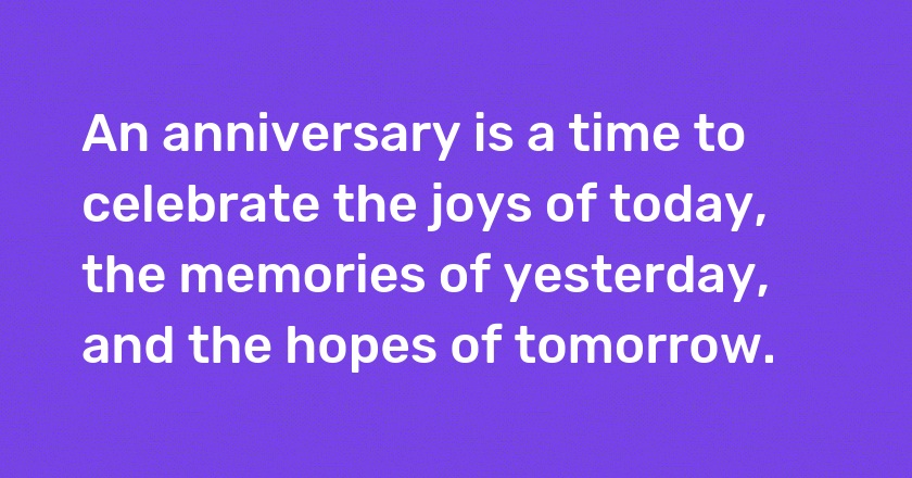 An anniversary is a time to celebrate the joys of today, the memories of yesterday, and the hopes of tomorrow.