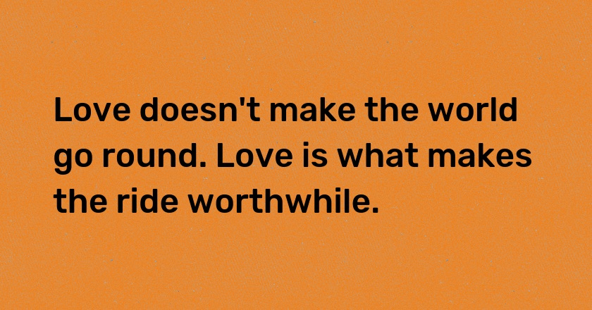 Love doesn't make the world go round. Love is what makes the ride worthwhile.