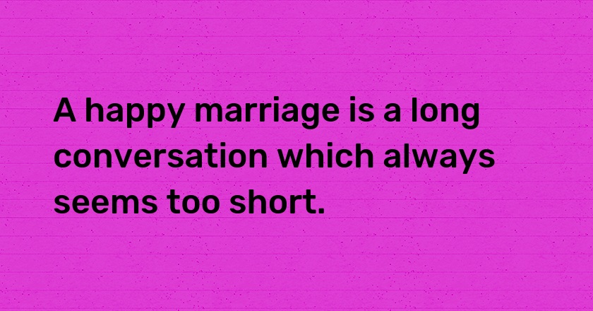 A happy marriage is a long conversation which always seems too short.