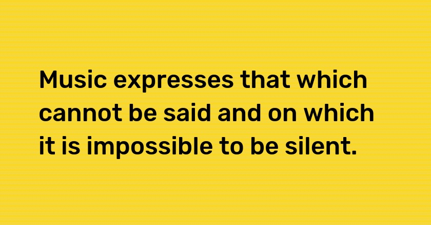 Music expresses that which cannot be said and on which it is impossible to be silent.