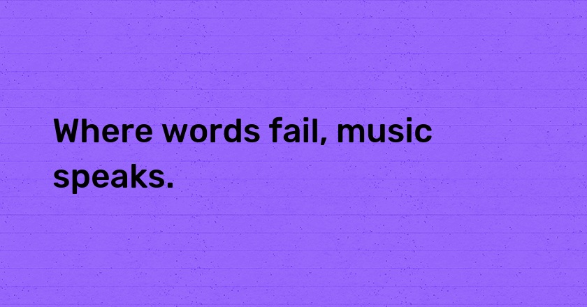 Where words fail, music speaks.