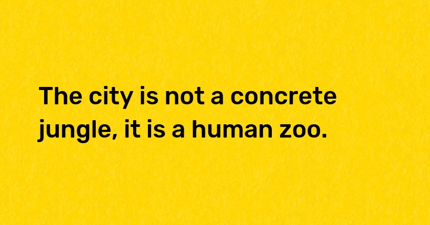 The city is not a concrete jungle, it is a human zoo.