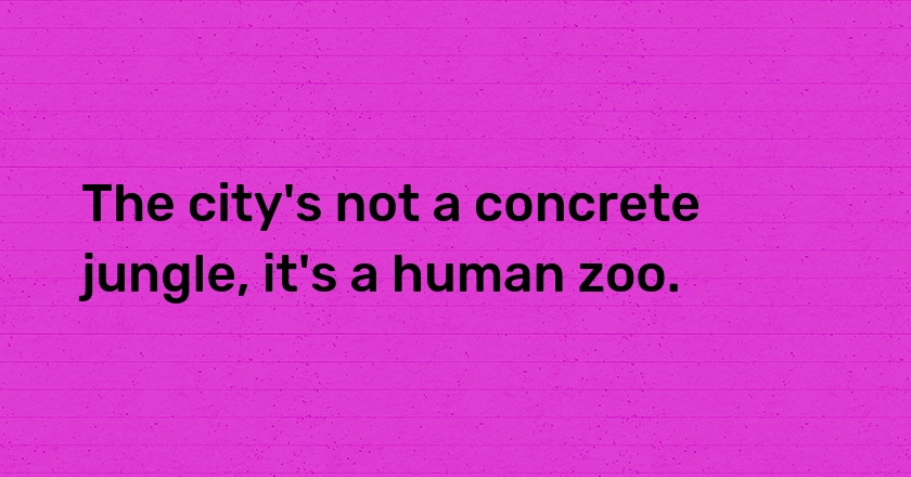 The city's not a concrete jungle, it's a human zoo.