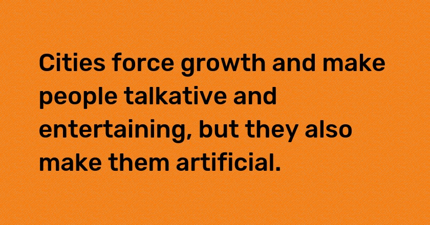 Cities force growth and make people talkative and entertaining, but they also make them artificial.