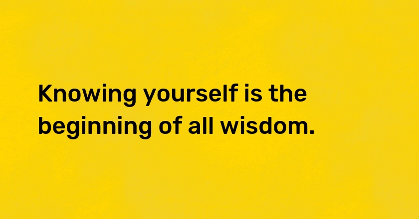 Knowing yourself is the beginning of all wisdom.