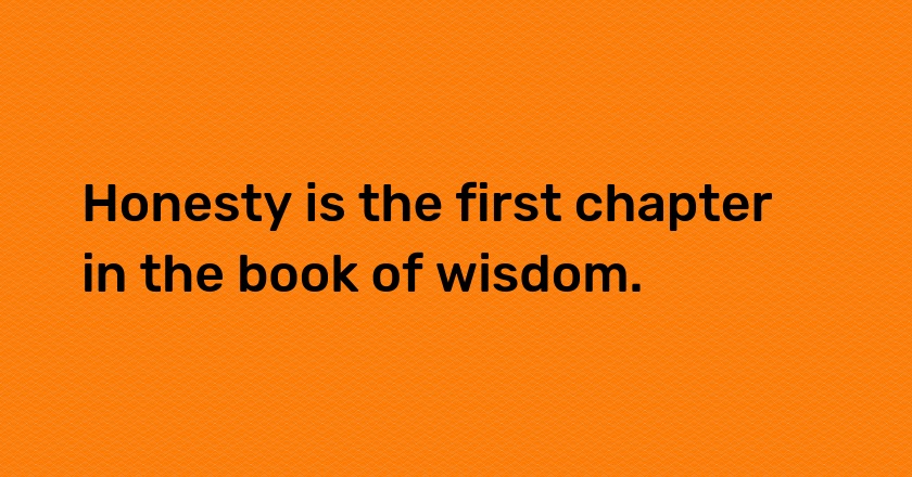 Honesty is the first chapter in the book of wisdom.