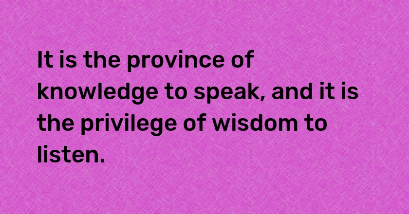 It is the province of knowledge to speak, and it is the privilege of wisdom to listen.