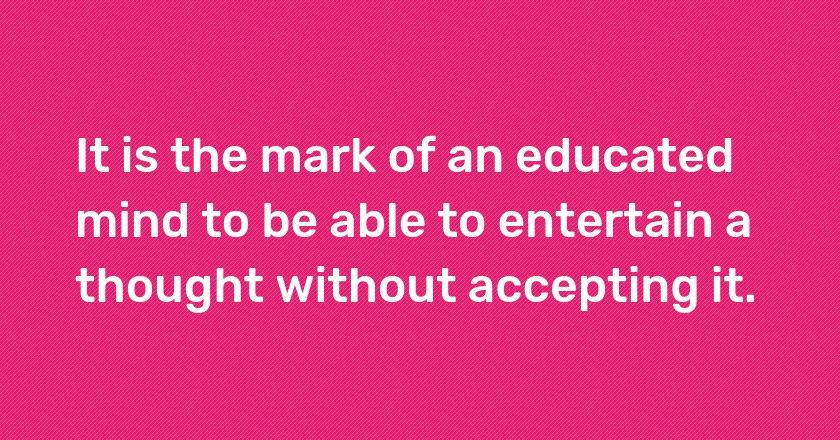 It is the mark of an educated mind to be able to entertain a thought without accepting it.